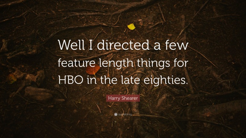 Harry Shearer Quote: “Well I directed a few feature length things for HBO in the late eighties.”