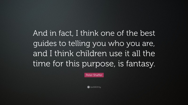 Peter Shaffer Quote: “And in fact, I think one of the best guides to telling you who you are, and I think children use it all the time for this purpose, is fantasy.”