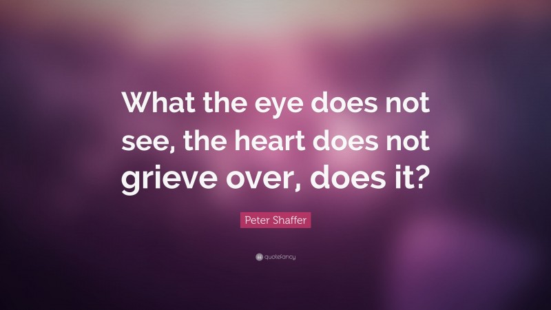 Peter Shaffer Quote: “What the eye does not see, the heart does not grieve over, does it?”