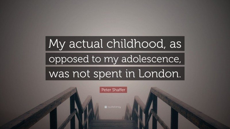 Peter Shaffer Quote: “My actual childhood, as opposed to my adolescence, was not spent in London.”