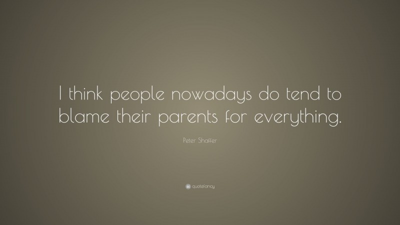Peter Shaffer Quote: “I think people nowadays do tend to blame their parents for everything.”