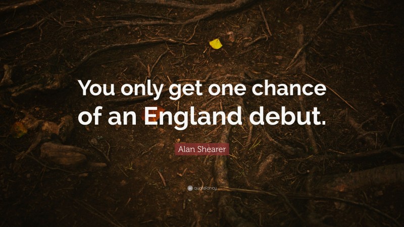 Alan Shearer Quote: “You only get one chance of an England debut.”