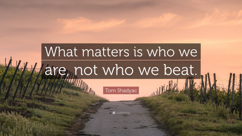 Tom Shadyac Quote: “What matters is who we are, not who we beat.”