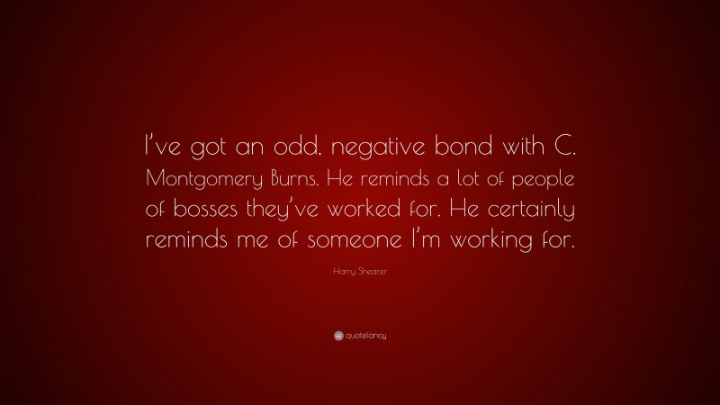 Harry Shearer Quote: “I’ve got an odd, negative bond with C. Montgomery Burns. He reminds a lot of people of bosses they’ve worked for. He certainly reminds me of someone I’m working for.”