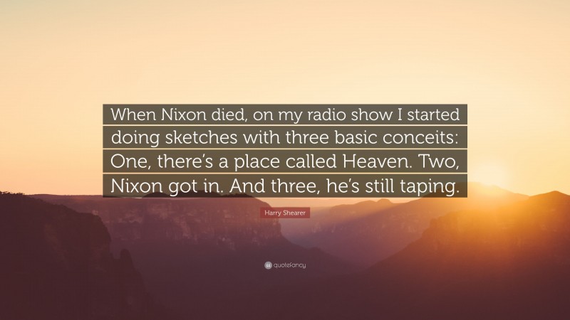 Harry Shearer Quote: “When Nixon died, on my radio show I started doing sketches with three basic conceits: One, there’s a place called Heaven. Two, Nixon got in. And three, he’s still taping.”