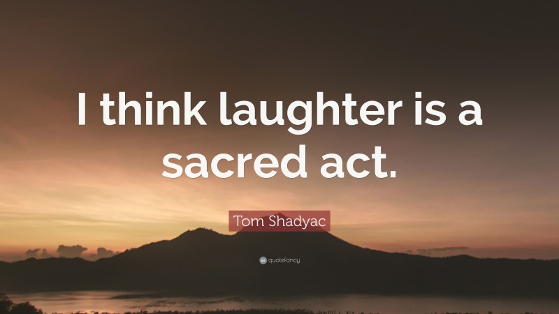 Tom Shadyac Quote: “I think laughter is a sacred act.”
