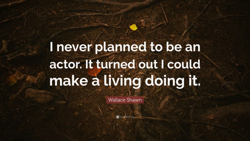 Wallace Shawn Quote: “I never planned to be an actor. It turned out I could make a living doing it.”