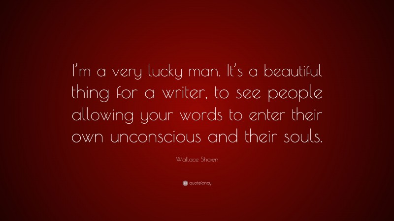 Wallace Shawn Quote: “I’m a very lucky man. It’s a beautiful thing for a writer, to see people allowing your words to enter their own unconscious and their souls.”