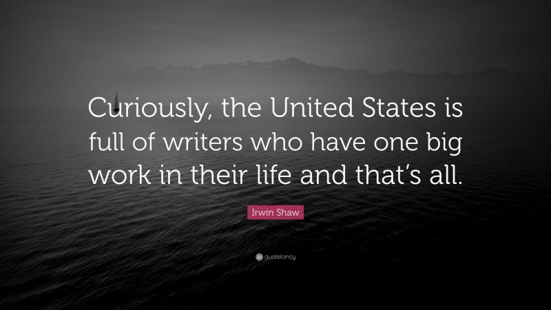 Irwin Shaw Quote: “Curiously, the United States is full of writers who have one big work in their life and that’s all.”