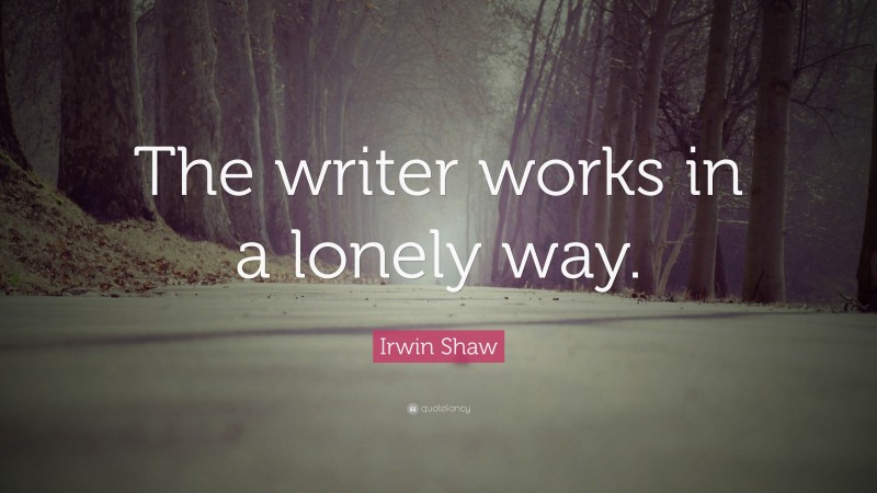 Irwin Shaw Quote: “The writer works in a lonely way.”