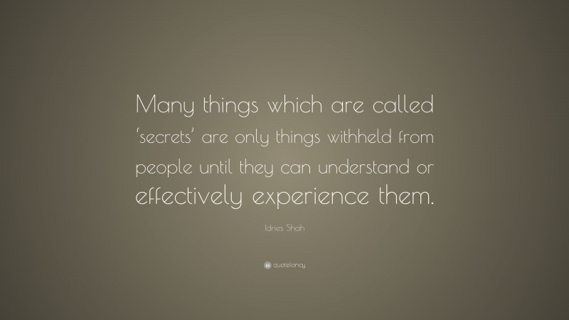 Idries Shah Quote: “Many things which are called ‘secrets’ are only things withheld from people until they can understand or effectively experience them.”
