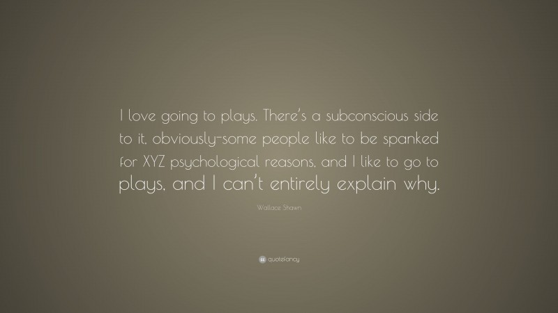 Wallace Shawn Quote: “I love going to plays. There’s a subconscious side to it, obviously-some people like to be spanked for XYZ psychological reasons, and I like to go to plays, and I can’t entirely explain why.”