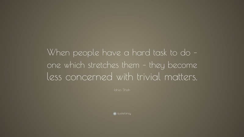 Idries Shah Quote: “When people have a hard task to do – one which stretches them – they become less concerned with trivial matters.”
