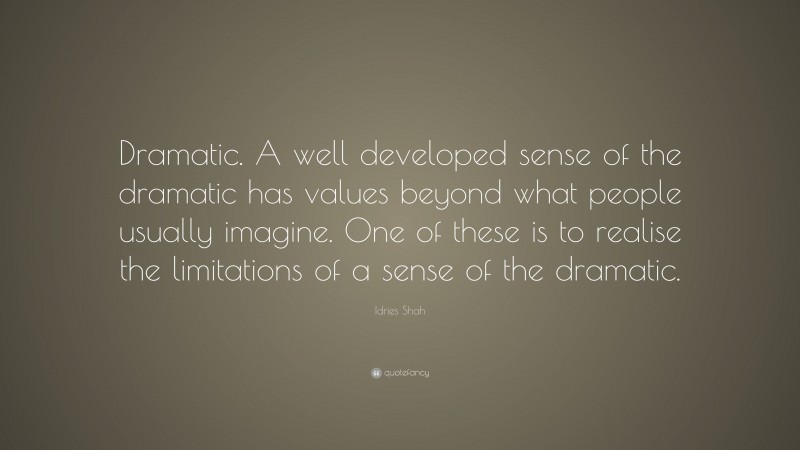 Idries Shah Quote: “Dramatic. A well developed sense of the dramatic has values beyond what people usually imagine. One of these is to realise the limitations of a sense of the dramatic.”