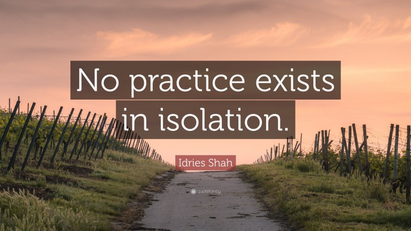 Idries Shah Quote: “No practice exists in isolation.”
