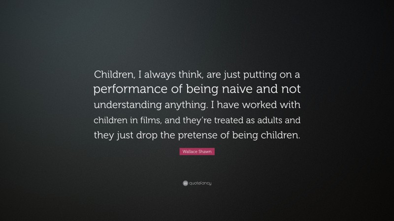 Wallace Shawn Quote: “Children, I always think, are just putting on a performance of being naive and not understanding anything. I have worked with children in films, and they’re treated as adults and they just drop the pretense of being children.”