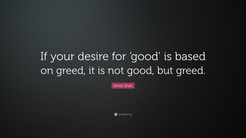 Idries Shah Quote: “If your desire for ‘good’ is based on greed, it is not good, but greed.”