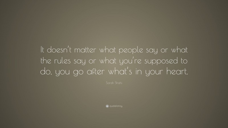 Sarah Shahi Quote: “It doesn’t matter what people say or what the rules say or what you’re supposed to do, you go after what’s in your heart.”