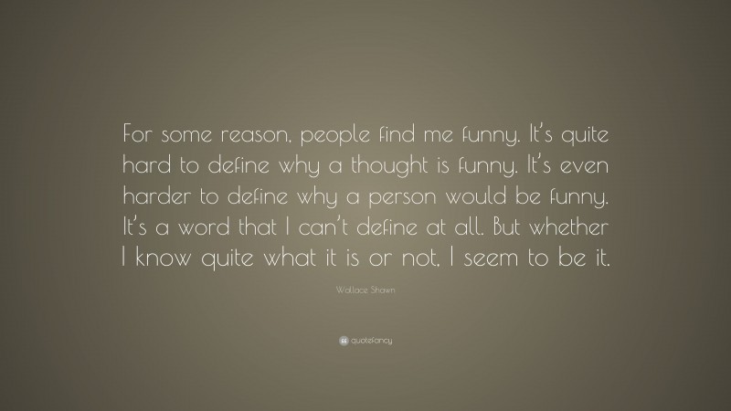 Wallace Shawn Quote: “For some reason, people find me funny. It’s quite hard to define why a thought is funny. It’s even harder to define why a person would be funny. It’s a word that I can’t define at all. But whether I know quite what it is or not, I seem to be it.”