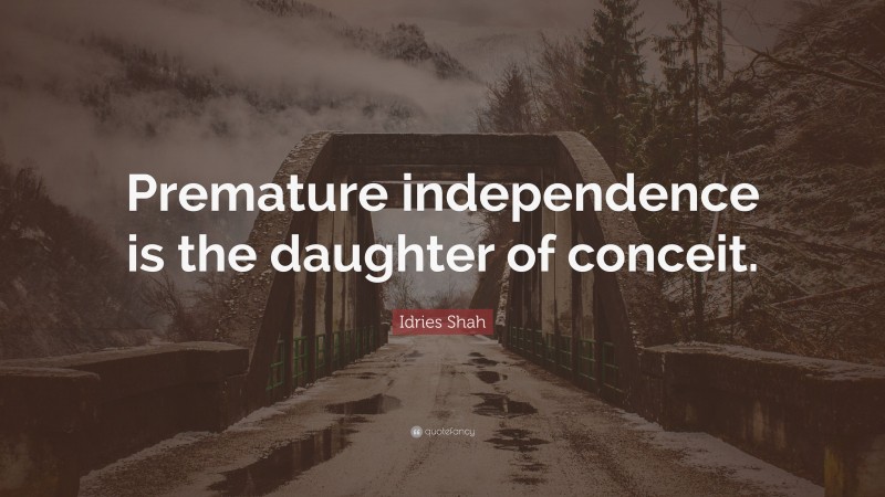 Idries Shah Quote: “Premature independence is the daughter of conceit.”