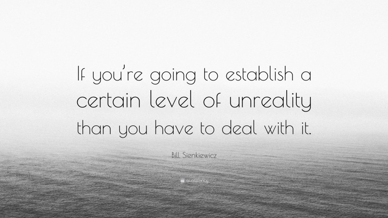 Bill Sienkiewicz Quote: “If you’re going to establish a certain level of unreality than you have to deal with it.”