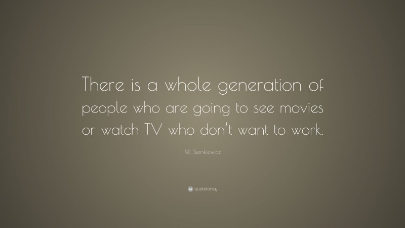 Bill Sienkiewicz Quote: “There is a whole generation of people who are going to see movies or watch TV who don’t want to work.”