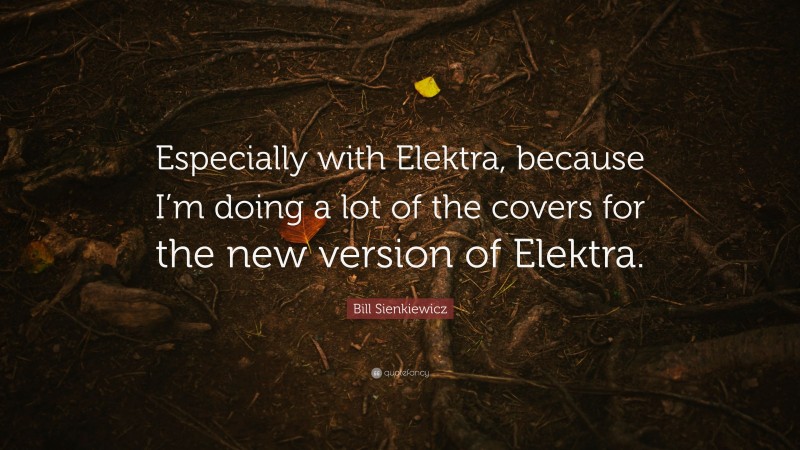 Bill Sienkiewicz Quote: “Especially with Elektra, because I’m doing a lot of the covers for the new version of Elektra.”
