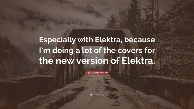 Bill Sienkiewicz Quote: “Especially with Elektra, because I’m doing a lot of the covers for the new version of Elektra.”