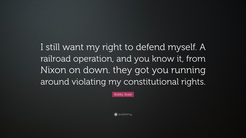 Bobby Seale Quote: “I still want my right to defend myself. A railroad operation, and you know it, from Nixon on down. they got you running around violating my constitutional rights.”