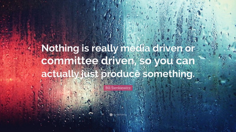 Bill Sienkiewicz Quote: “Nothing is really media driven or committee driven, so you can actually just produce something.”
