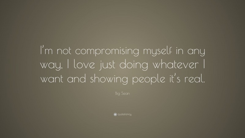 Big Sean Quote: “I’m not compromising myself in any way, I love just doing whatever I want and showing people it’s real.”