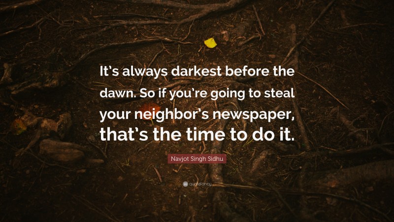 Navjot Singh Sidhu Quote: “It’s always darkest before the dawn. So if you’re going to steal your neighbor’s newspaper, that’s the time to do it.”