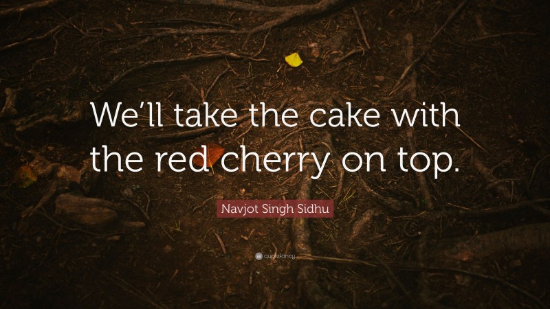 Navjot Singh Sidhu Quote: “We’ll take the cake with the red cherry on top.”