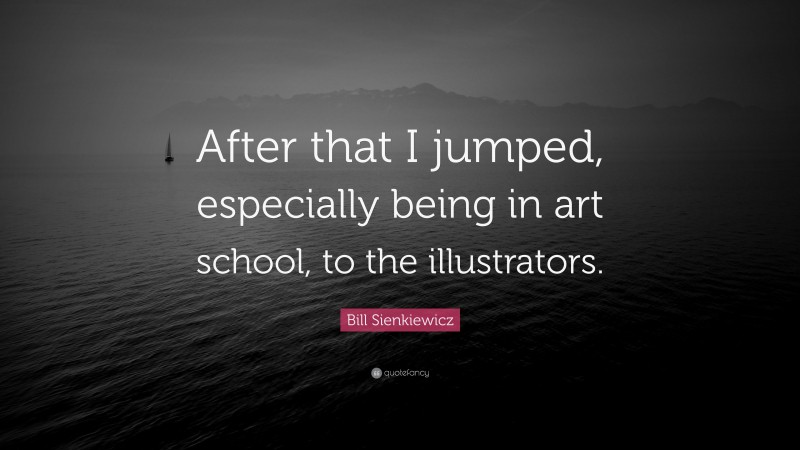 Bill Sienkiewicz Quote: “After that I jumped, especially being in art school, to the illustrators.”