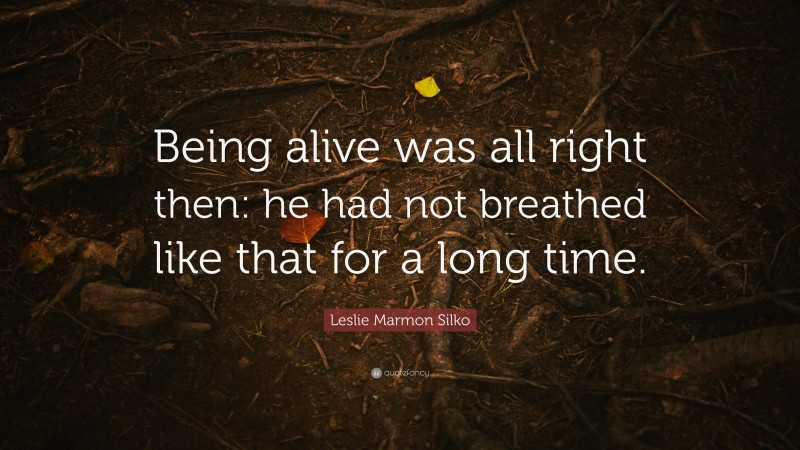 Leslie Marmon Silko Quote: “Being alive was all right then: he had not breathed like that for a long time.”