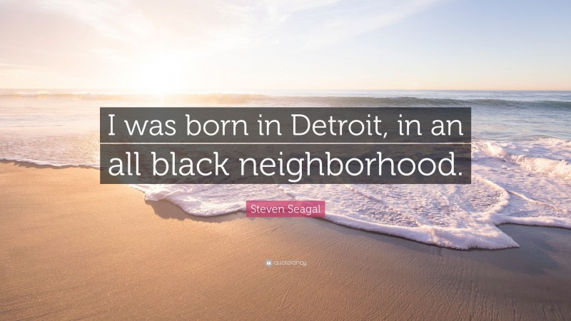 Steven Seagal Quote: “I was born in Detroit, in an all black neighborhood.”