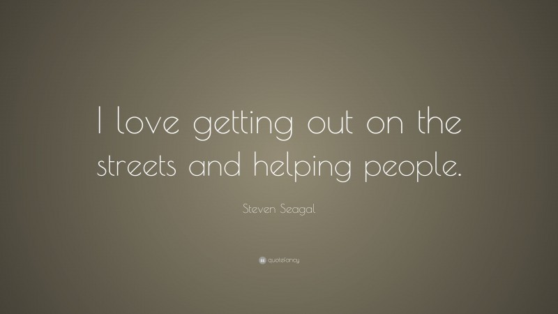 Steven Seagal Quote: “I love getting out on the streets and helping people.”