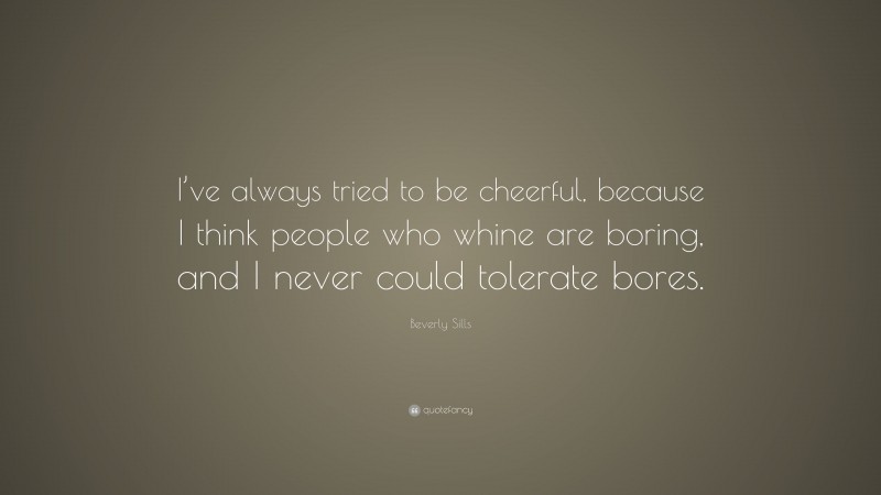 Beverly Sills Quote: “I’ve always tried to be cheerful, because I think people who whine are boring, and I never could tolerate bores.”