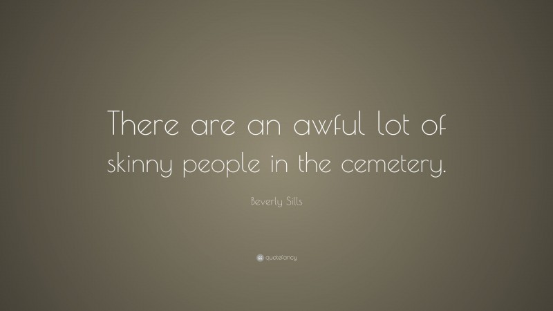 Beverly Sills Quote: “There are an awful lot of skinny people in the cemetery.”