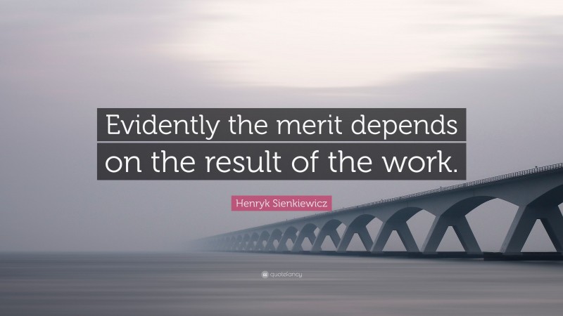 Henryk Sienkiewicz Quote: “Evidently the merit depends on the result of the work.”