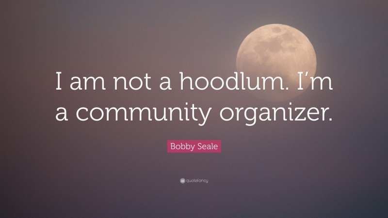 Bobby Seale Quote: “I am not a hoodlum. I’m a community organizer.”