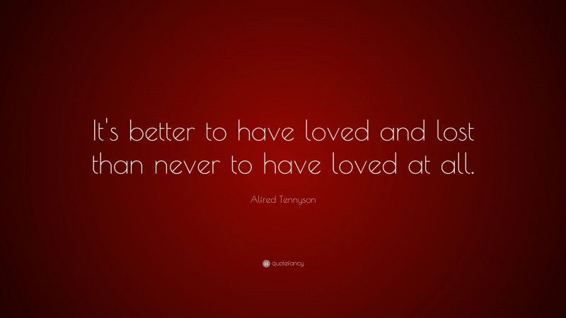 Alfred Tennyson Quote: “It’s better to have loved and lost than never ...