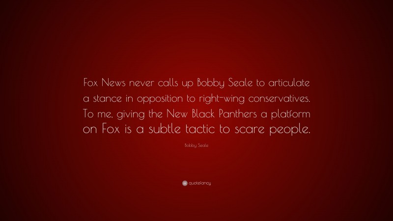Bobby Seale Quote: “Fox News never calls up Bobby Seale to articulate a stance in opposition to right-wing conservatives. To me, giving the New Black Panthers a platform on Fox is a subtle tactic to scare people.”