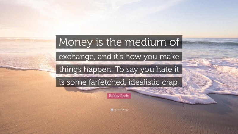 Bobby Seale Quote: “Money is the medium of exchange, and it’s how you make things happen. To say you hate it is some farfetched, idealistic crap.”