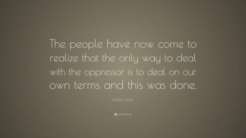 Bobby Seale Quote: “The people have now come to realize that the only way to deal with the oppressor is to deal on our own terms and this was done.”