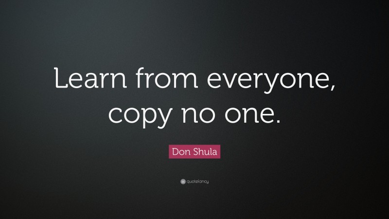 Don Shula Quote: “Learn from everyone, copy no one.”