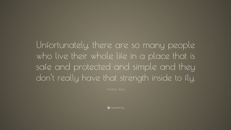 Andrew Shue Quote: “Unfortunately, there are so many people who live their whole life in a place that is safe and protected and simple and they don’t really have that strength inside to fly.”