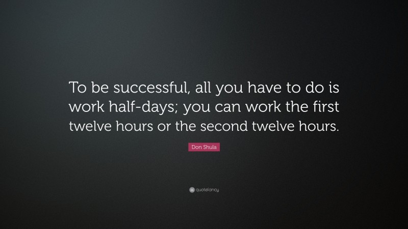 Don Shula Quote: “To be successful, all you have to do is work half-days; you can work the first twelve hours or the second twelve hours.”