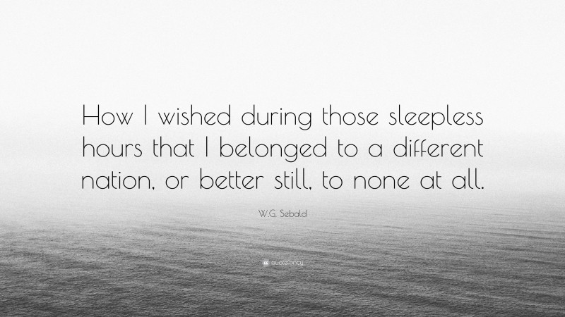W.G. Sebald Quote: “How I wished during those sleepless hours that I belonged to a different nation, or better still, to none at all.”
