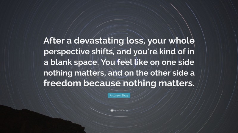 Andrew Shue Quote: “After a devastating loss, your whole perspective shifts, and you’re kind of in a blank space. You feel like on one side nothing matters, and on the other side a freedom because nothing matters.”